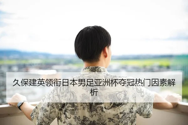 久保建英领衔日本男足亚洲杯夺冠热门因素解析