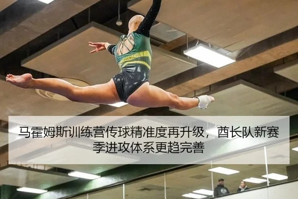 马霍姆斯训练营传球精准度再升级，酋长队新赛季进攻体系更趋完善