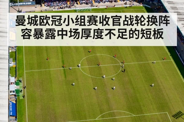 曼城欧冠小组赛收官战轮换阵容暴露中场厚度不足的短板
