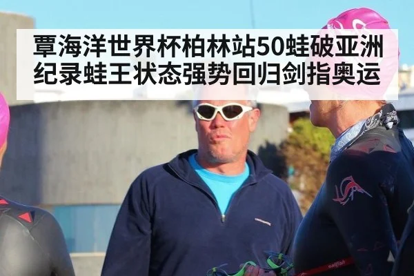 覃海洋世界杯柏林站50蛙破亚洲纪录蛙王状态强势回归剑指奥运