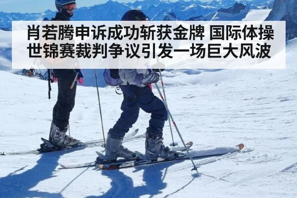 肖若腾申诉成功斩获金牌 国际体操世锦赛裁判争议引发一场巨大风波